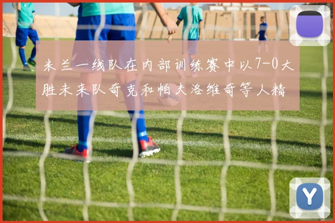 米兰一线队在内部训练赛中以7-0大胜未来队奇克和帕夫洛维奇等人精彩进球