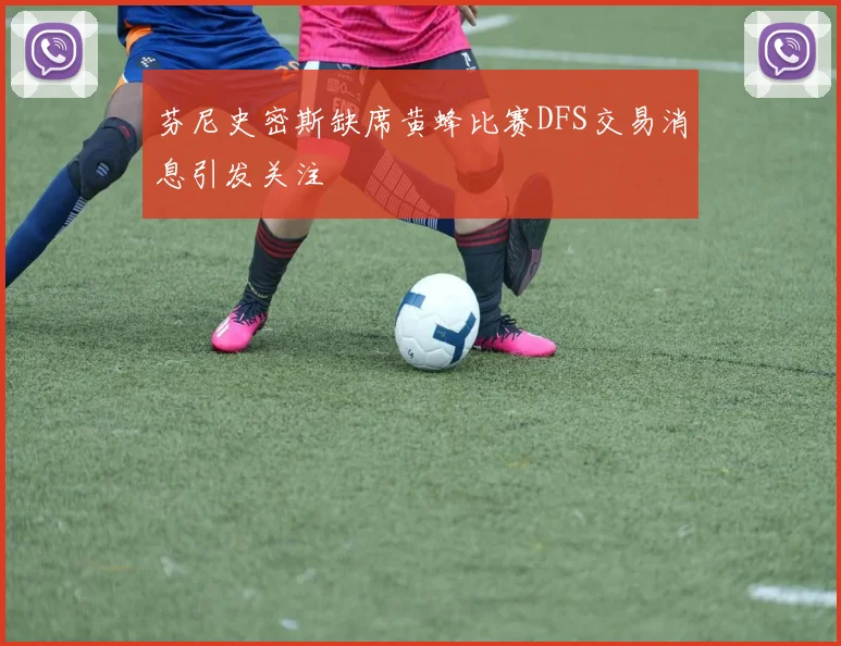 芬尼史密斯缺席黄蜂比赛DFS交易消息引发关注
