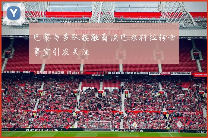 巴黎与多队接触商谈巴尔科拉转会事宜引发关注