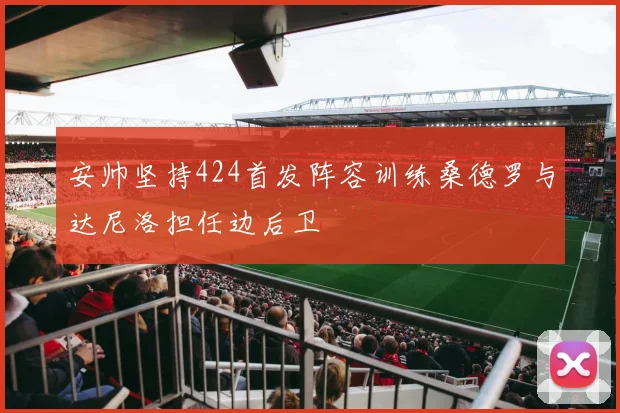 安帅坚持424首发阵容训练桑德罗与达尼洛担任边后卫