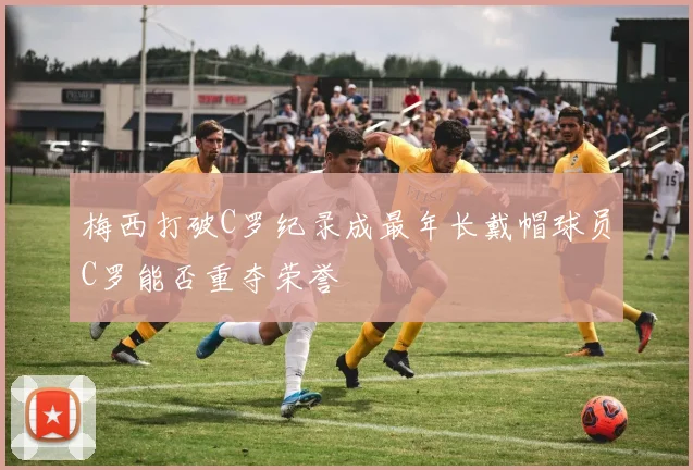 梅西打破C罗纪录成最年长戴帽球员C罗能否重夺荣誉