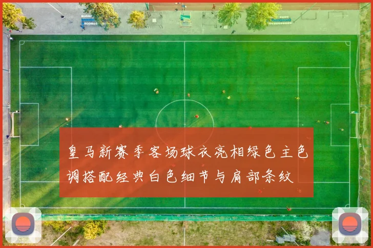 皇马新赛季客场球衣亮相绿色主色调搭配经典白色细节与肩部条纹