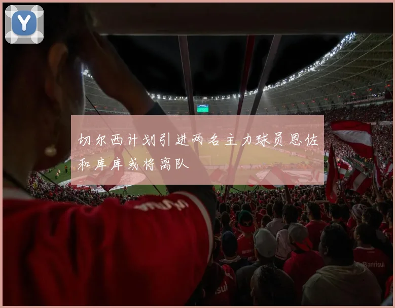 切尔西计划引进两名主力球员恩佐和库库或将离队