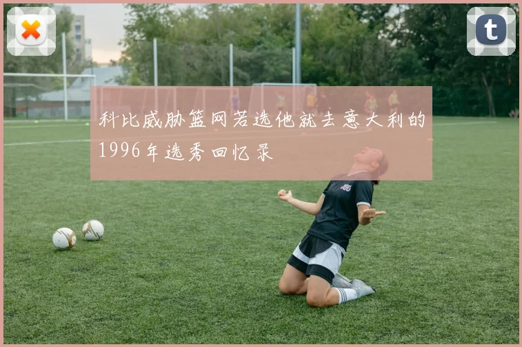 科比威胁篮网若选他就去意大利的1996年选秀回忆录