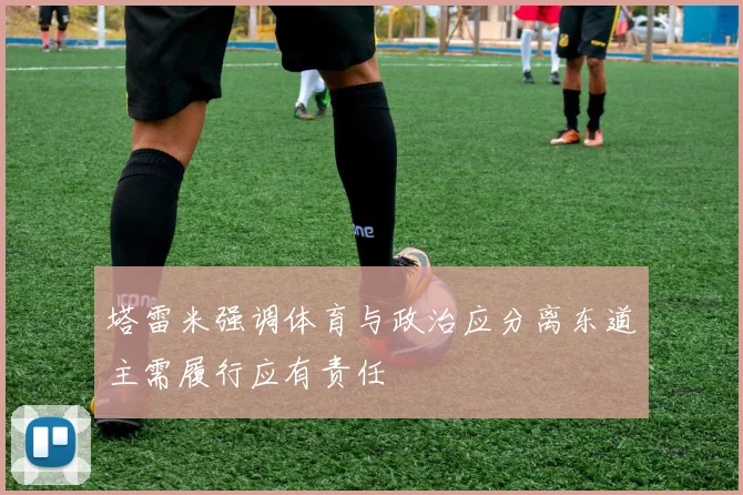 塔雷米强调体育与政治应分离东道主需履行应有责任