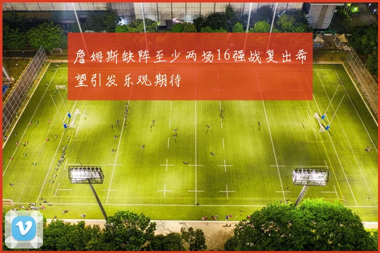 詹姆斯缺阵至少两场16强战复出希望引发乐观期待