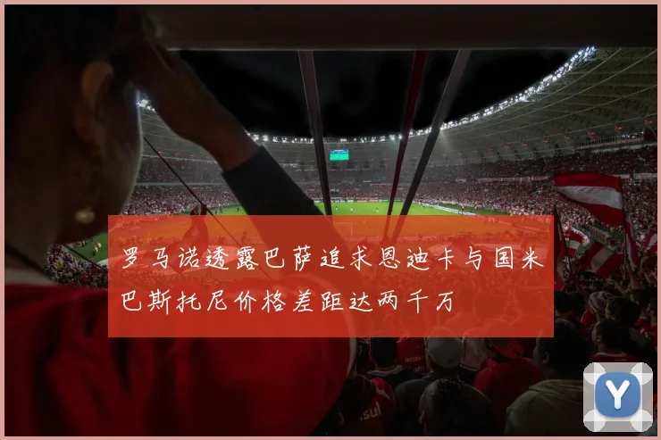 罗马诺透露巴萨追求恩迪卡与国米巴斯托尼价格差距达两千万