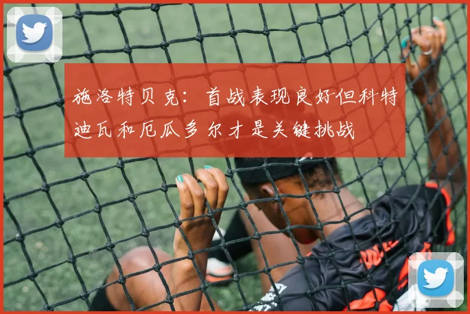 施洛特贝克：首战表现良好但科特迪瓦和厄瓜多尔才是关键挑战