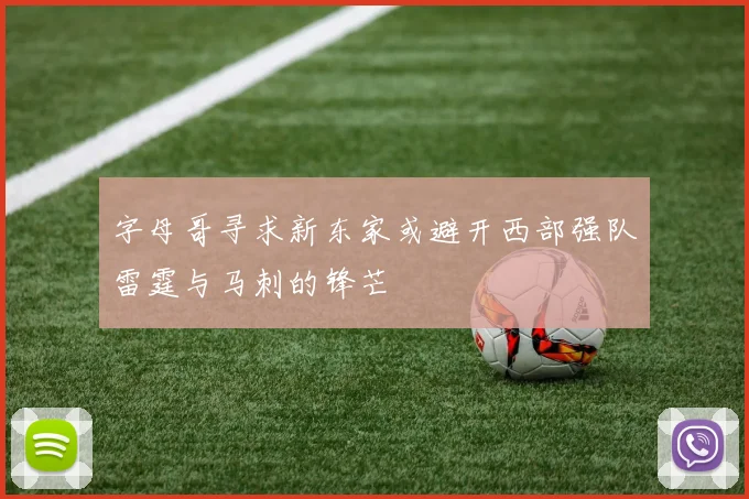 字母哥寻求新东家或避开西部强队雷霆与马刺的锋芒