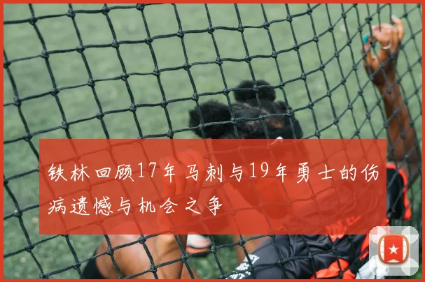 铁林回顾17年马刺与19年勇士的伤病遗憾与机会之争
