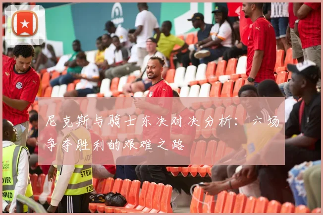 尼克斯与骑士东决对决分析：六场争夺胜利的艰难之路