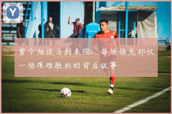 曾令旭谈马刺表现：每场领先却仅一场艰难胜利的背后故事