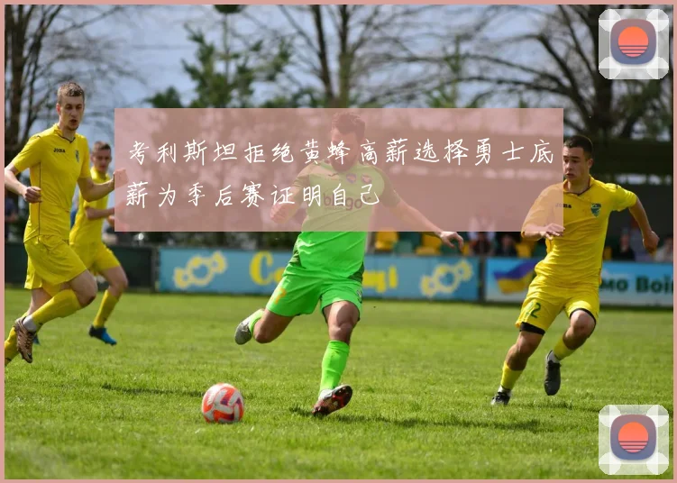 考利斯坦拒绝黄蜂高薪选择勇士底薪为季后赛证明自己