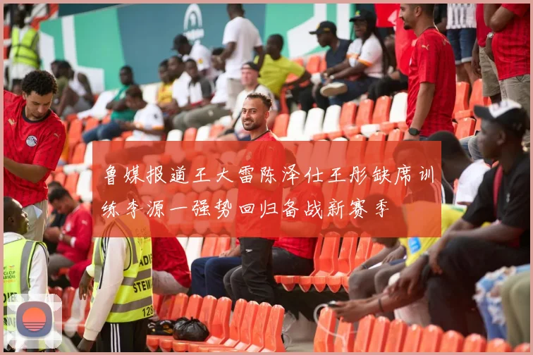 鲁媒报道王大雷陈泽仕王彤缺席训练李源一强势回归备战新赛季