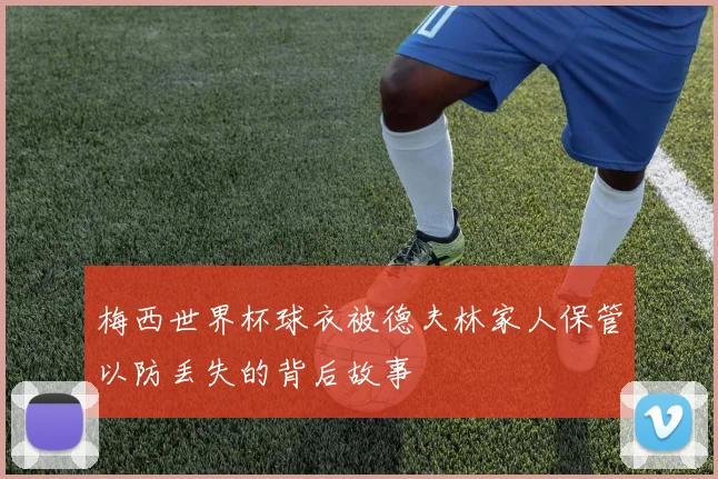 梅西世界杯球衣被德夫林家人保管以防丢失的背后故事