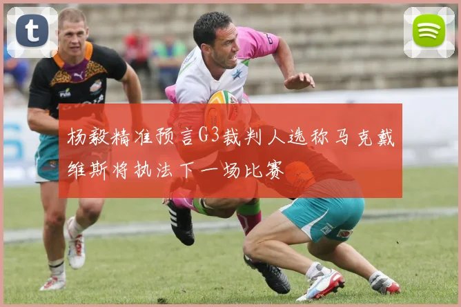杨毅精准预言G3裁判人选称马克戴维斯将执法下一场比赛