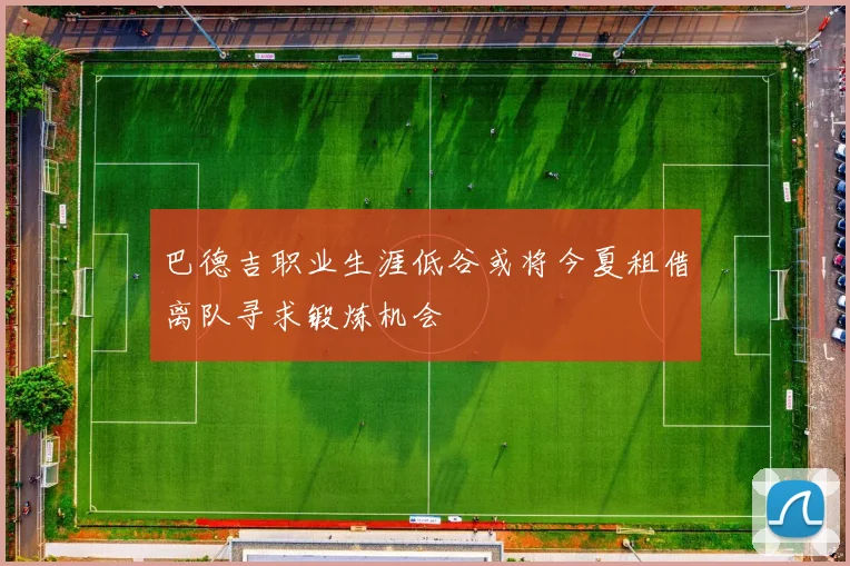 巴德吉职业生涯低谷或将今夏租借离队寻求锻炼机会