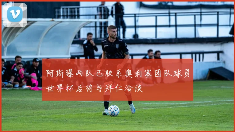 阿斯曝两队已联系奥利塞团队球员世界杯后将与拜仁洽谈