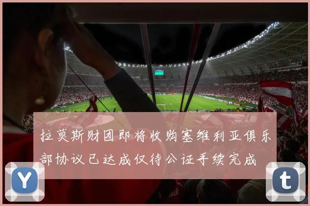 拉莫斯财团即将收购塞维利亚俱乐部协议已达成仅待公证手续完成