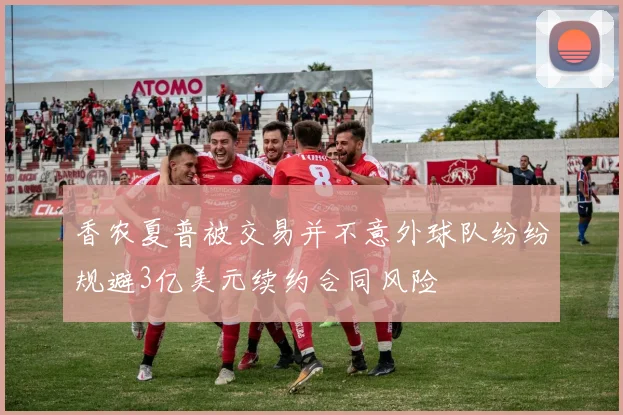 香农夏普被交易并不意外球队纷纷规避3亿美元续约合同风险