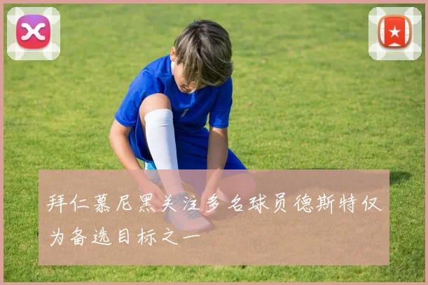 拜仁慕尼黑关注多名球员德斯特仅为备选目标之一