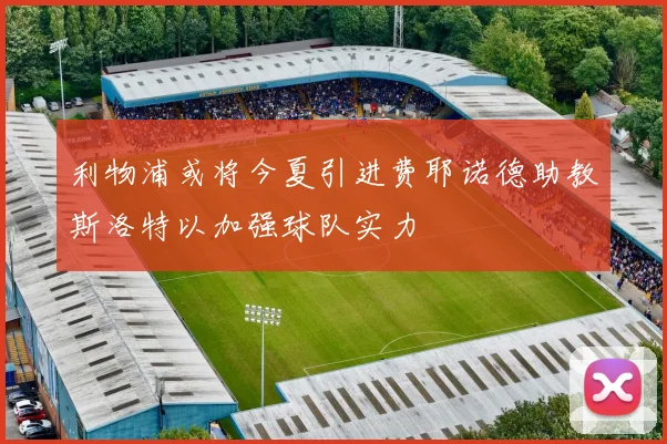 利物浦或将今夏引进费耶诺德助教斯洛特以加强球队实力