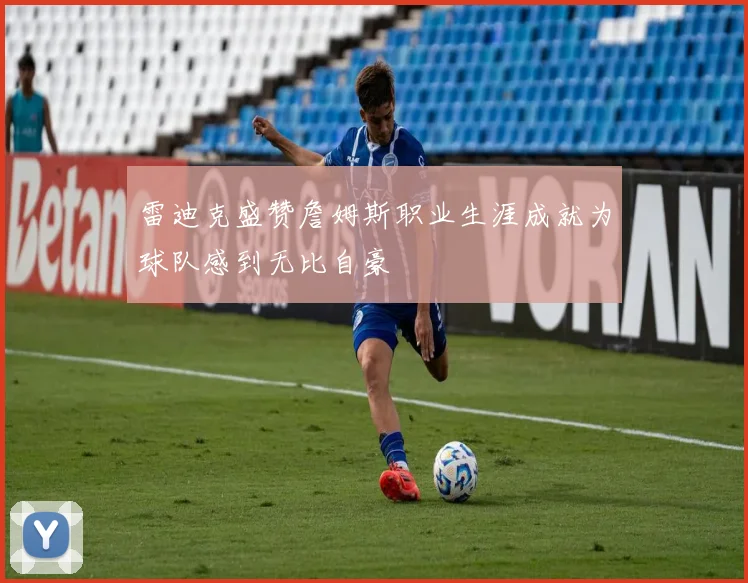 雷迪克盛赞詹姆斯职业生涯成就为球队感到无比自豪