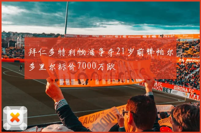 拜仁多特利物浦争夺21岁前锋帕尔多里尔标价7000万欧