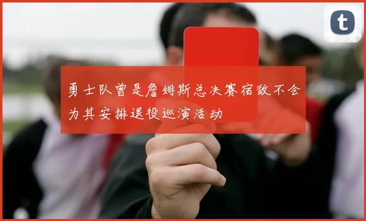 勇士队曾是詹姆斯总决赛宿敌不会为其安排退役巡演活动