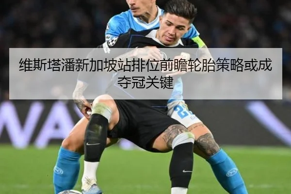 维斯塔潘新加坡站排位前瞻轮胎策略或成夺冠关键